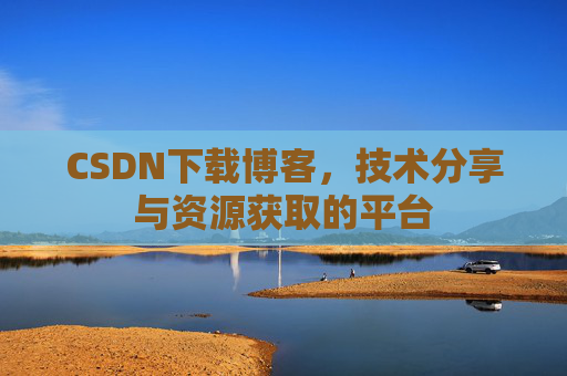 CSDN下载博客,技术分享与资源获取的平台